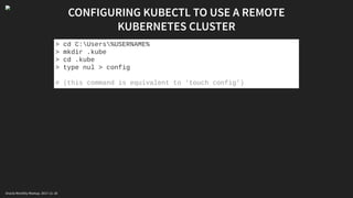CONFIGURING KUBECTL TO USE A REMOTE
KUBERNETES CLUSTER
> cd C:Users%USERNAME%
> mkdir .kube
> cd .kube
> type nul > config
# (this command is equivalent to ‘touch config’)
Oracle Monthly Meetup. 2017-11-18
 
