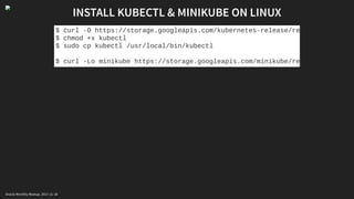 INSTALL KUBECTL & MINIKUBE ON LINUX
$ curl -O https://storage.googleapis.com/kubernetes-release/re
$ chmod +x kubectl
$ sudo cp kubectl /usr/local/bin/kubectl
$ curl -Lo minikube https://storage.googleapis.com/minikube/re
Oracle Monthly Meetup. 2017-11-18
 