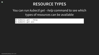 RESOURCE TYPES
You can run kubectl get --help command to see which
types of resources can be available
$ kubectl get --help
$ kubectl get all
Oracle Monthly Meetup. 2017-11-18
 