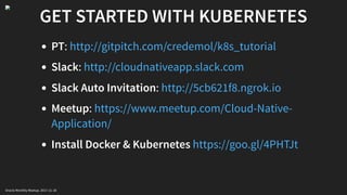 GET STARTED WITH KUBERNETES
PT:
Slack:
Slack Auto Invitation:
Meetup:
Install Docker & Kubernetes
http://gitpitch.com/credemol/k8s_tutorial
http://cloudnativeapp.slack.com
http://5cb621f8.ngrok.io
https://www.meetup.com/Cloud-Native-
Application/
https://goo.gl/4PHTJt
Oracle Monthly Meetup. 2017-11-18
 