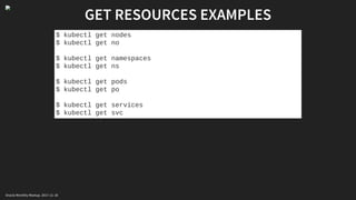 GET RESOURCES EXAMPLES
$ kubectl get nodes
$ kubectl get no
$ kubectl get namespaces
$ kubectl get ns
$ kubectl get pods
$ kubectl get po
$ kubectl get services
$ kubectl get svc
Oracle Monthly Meetup. 2017-11-18
 