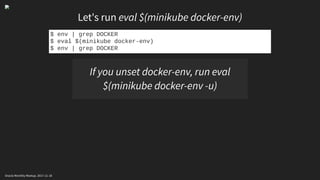 Let's run eval $(minikube docker-env)
$ env | grep DOCKER
$ eval $(minikube docker-env)
$ env | grep DOCKER
If you unset docker-env, run eval
$(minikube docker-env -u)
Oracle Monthly Meetup. 2017-11-18
 