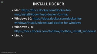 INSTALL DOCKER
Mac:
Windows 10:
Windows 7, 8:
Linux:
https://docs.docker.com/docker-for-
mac/install/#download-docker-for-mac
https://docs.docker.com/docker-for-
windows/install/#download-docker-for-windows
https://docs.docker.com/toolbox/toolbox_install_windows/
Oracle Monthly Meetup. 2017-11-18
 