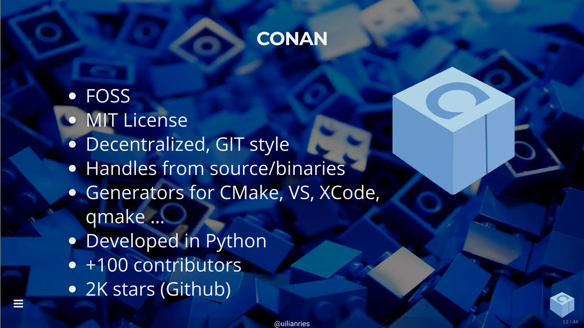 FOSS
MIT License
Decentralized, GIT style
Handles from source/binaries
Generators for CMake, VS, XCode,
qmake …
Developed in Python
+100 contributors
2K stars (Github)
CONAN
@uilianries

13 / 44
 
