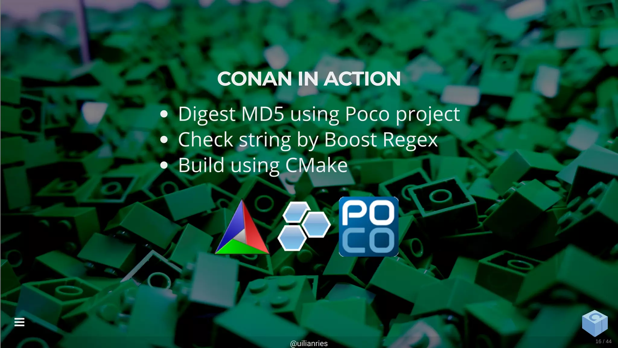 CONAN IN ACTION
Digest MD5 using Poco project
Check string by Boost Regex
Build using CMake
@uilianries

16 / 44
 