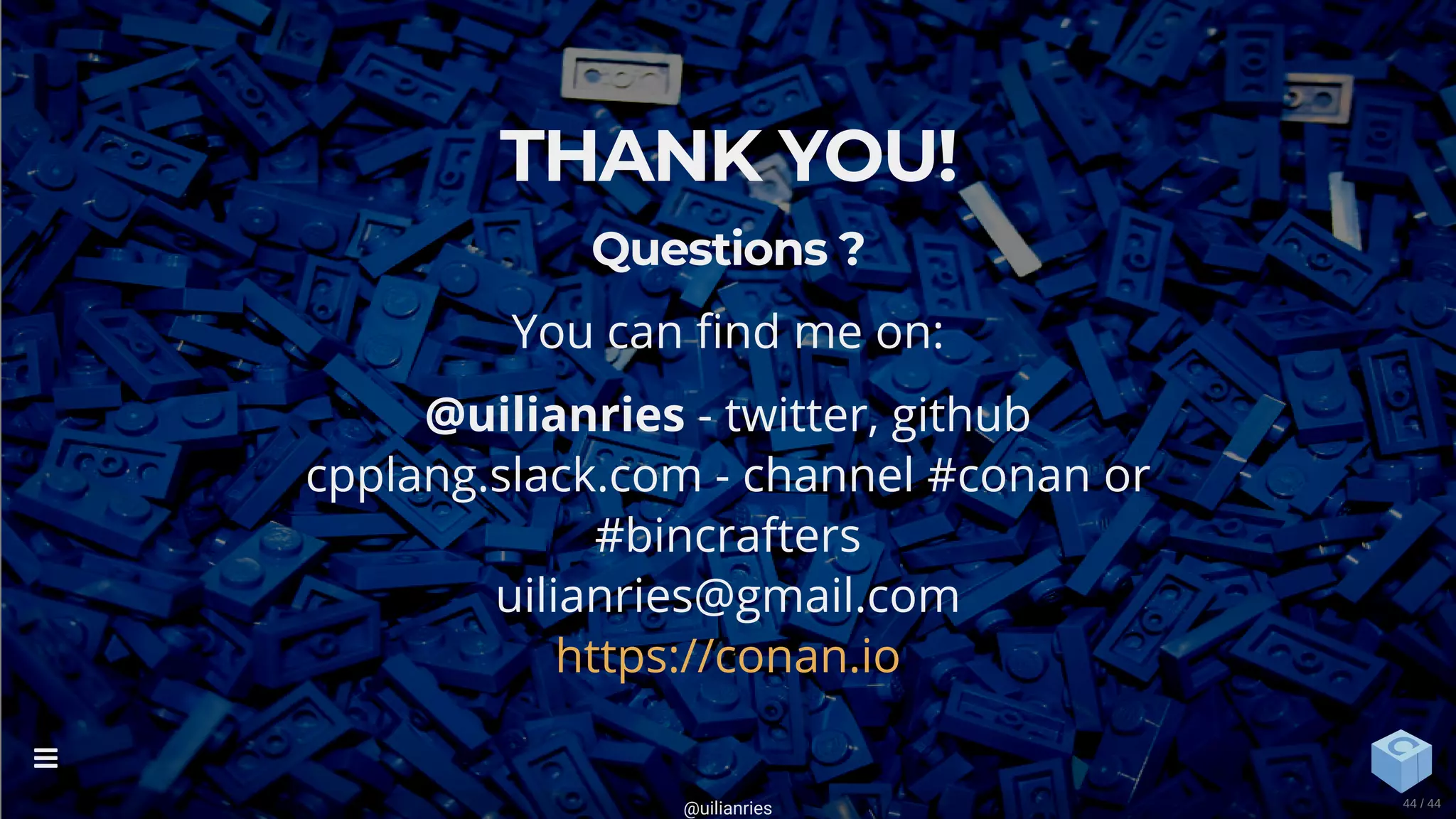 THANK YOU!
Questions ?
You can nd me on:
@uilianries - twitter, github
cpplang.slack.com - channel #conan or
#bincrafters
uilianries@gmail.com
https://conan.io
@uilianries

44 / 44
 