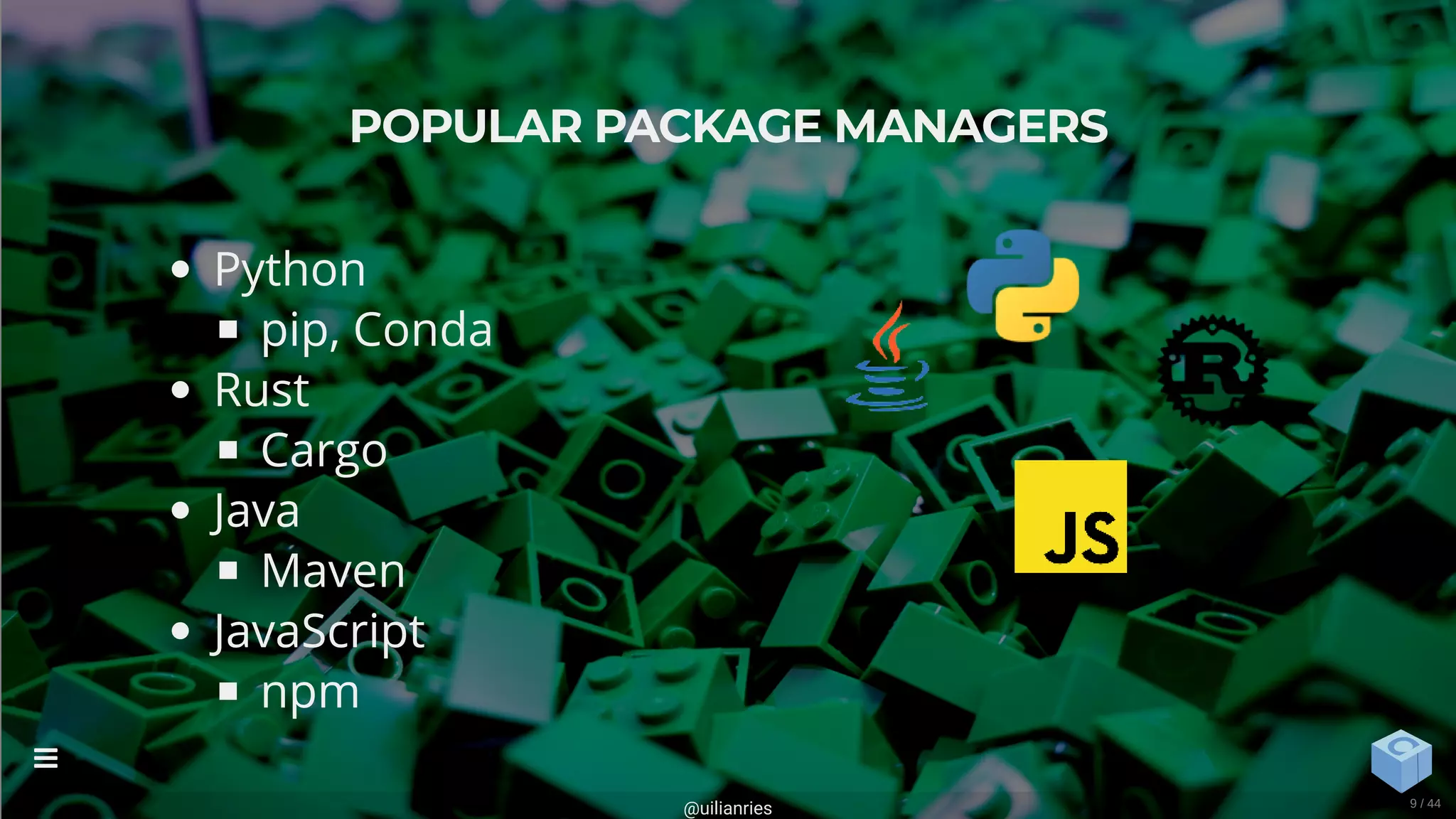 Python
pip, Conda
Rust
Cargo
Java
Maven
JavaScript
npm
POPULAR PACKAGE MANAGERS
@uilianries

9 / 44
 