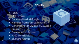 FOSS
MIT License
Decentralized, GIT style
Handles from source/binaries
Generators for CMake, VS, XCode,
qmake …
Developed in Python
+100 contributors
2K stars (Github)
CONAN
@uilianries

13 / 44
 