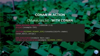CONAN IN ACTION
CMakeLists.txt - WITH CONAN
cmake_minimum_required(VERSION 2.8)
project(example CXX)
include(${CMAKE_BINARY_DIR}/conanbuildinfo.cmake)
conan_basic_setup()
add_executable(example main.cpp)
target_link_libraries(example ${CONAN_LIBS})
@uilianries

21 / 44
 
