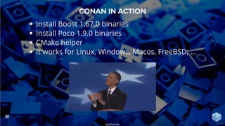 CONAN IN ACTION
Install Boost 1.67.0 binaries
Install Poco 1.9.0 binaries
CMake helper
It works for Linux, Windows, Macos, FreeBSD, ...
@uilianries

24 / 44
 