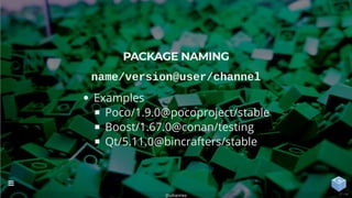 PACKAGE NAMING
name/version@user/channel
Examples
Poco/1.9.0@pocoproject/stable
Boost/1.67.0@conan/testing
Qt/5.11.0@bincrafters/stable
@uilianries

27 / 44
 