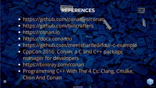 REFERENCES
https://github.com/conan-io/conan
https://github.com/bincrafters
https://conan.io
https://docs.conan.io
https://github.com/memsharded/four-c-example
CppCon 2016: Conan, a C and C++ package
manager for developers
https://bintray.com/conan
Programming C++ With The 4 Cs: Clang, Cmake,
Clion And Conan
@uilianries

43 / 44
 