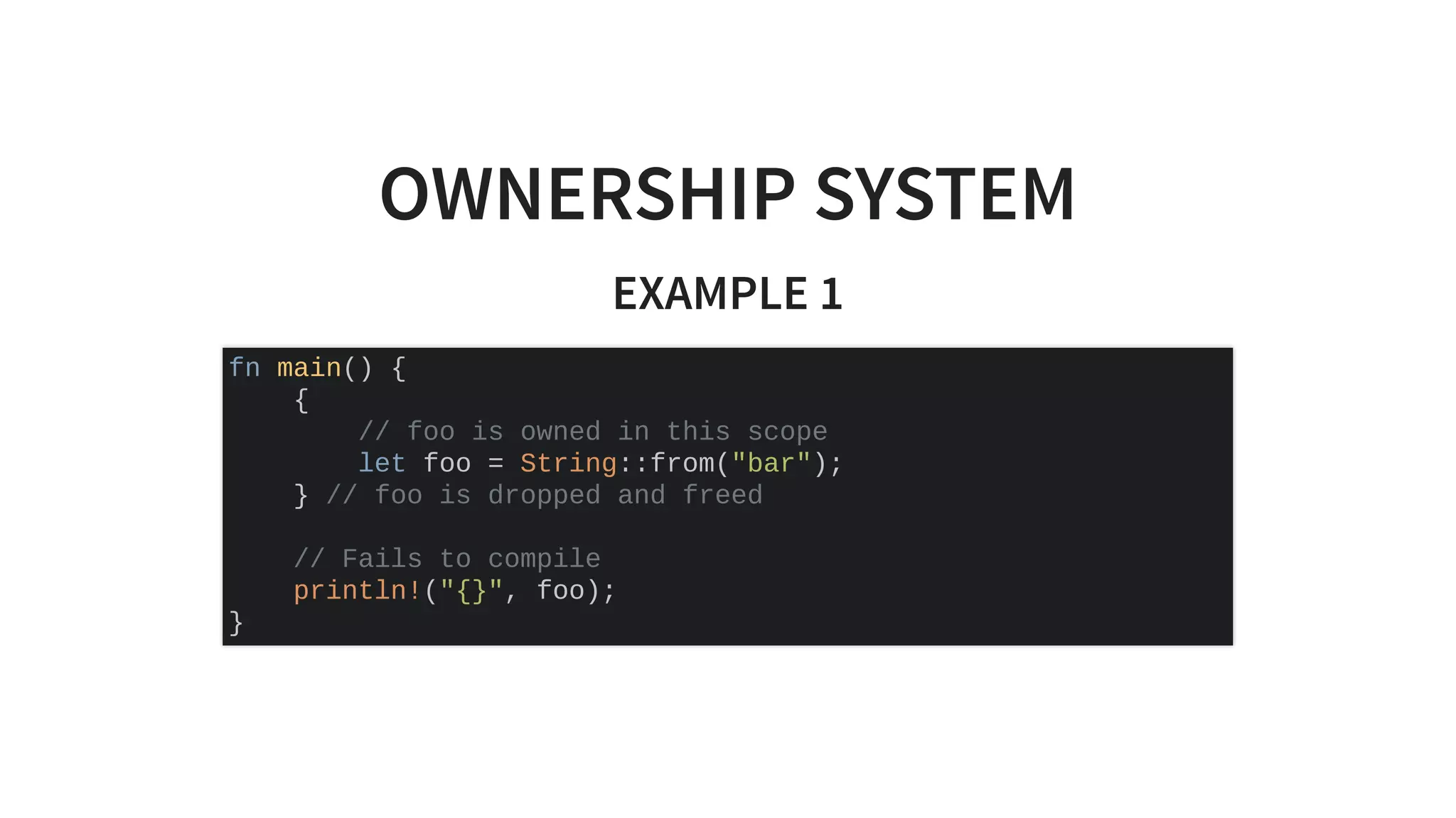 OWNERSHIP SYSTEM
EXAMPLE 1
fn main() {
{
// foo is owned in this scope
let foo = String::from("bar");
} // foo is dropped and freed
// Fails to compile
println!("{}", foo);
}
 