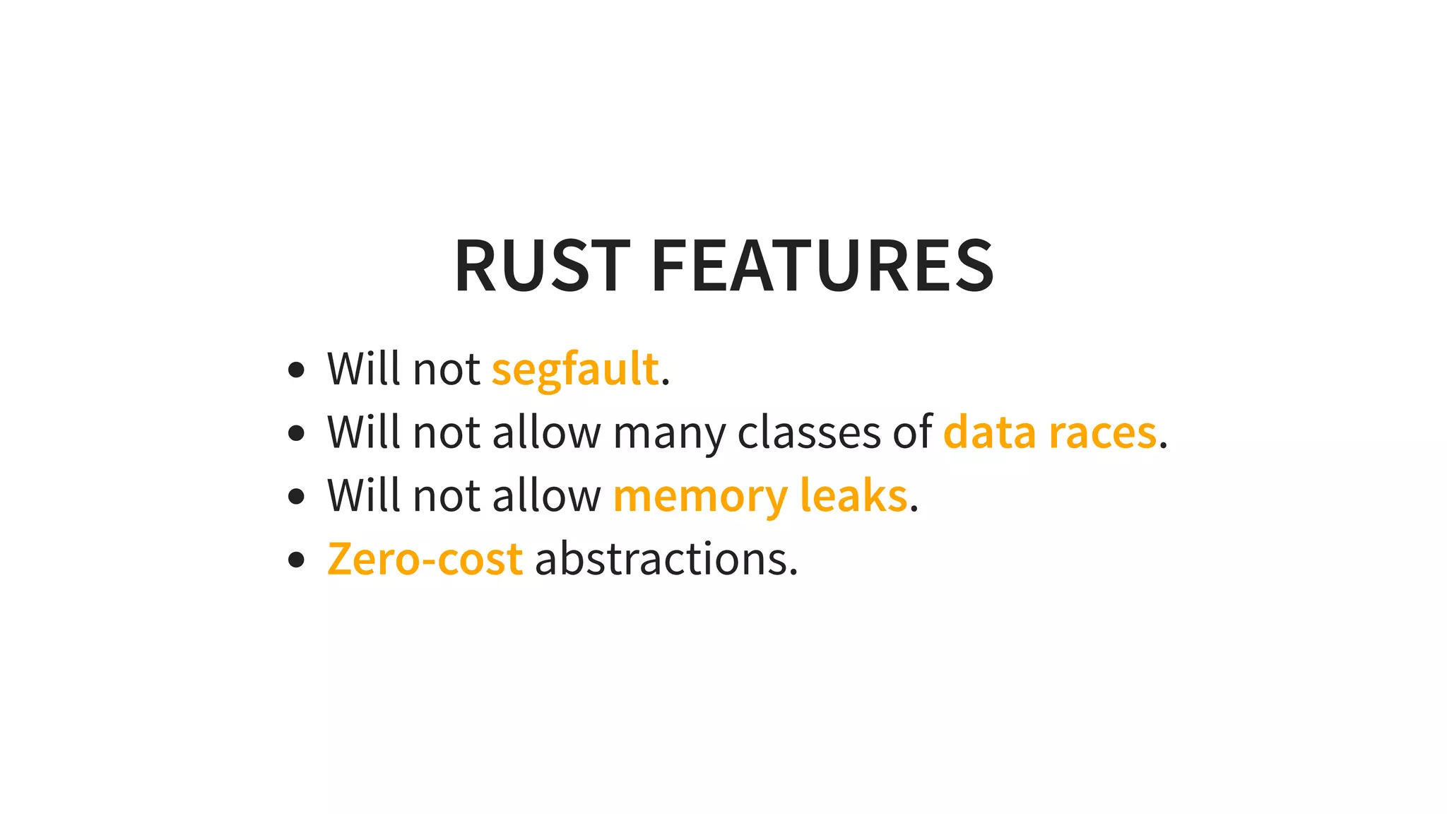 RUST FEATURES
Will not segfault.
Will not allow many classes of data races.
Will not allow memory leaks.
Zero-cost abstractions.
 