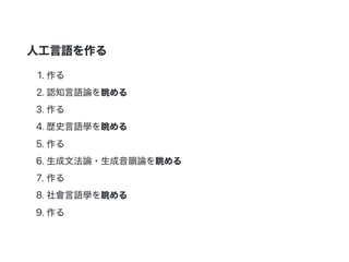 人工言語を作る
1.作る
2.認知言語論を眺める
3.作る
4.歴史言語學を眺める
5.作る
6.生成文法論・生成音韻論を眺める
7.作る
8.社會言語學を眺める
9.作る
 