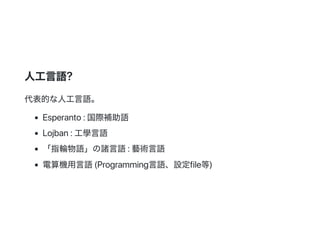 人工言語?
代表的な人工言語。
Esperanto:国際補助語
Lojban:工學言語
「指輪物語」の諸言語:藝術言語
電算機用言語(Programming言語、設定file等)
 