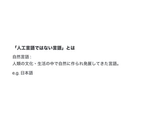 「人工言語ではない言語」とは
自然言語:
人類の文化・生活の中で自然に作られ発展してきた言語。
e.g.日本語
 
