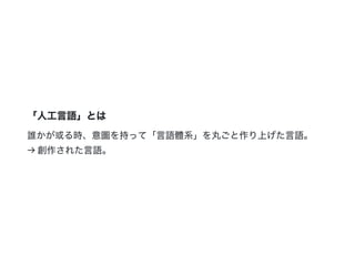 「人工言語」とは
誰かが或る時、意圖を持って「言語體系」を丸ごと作り上げた言語。
→創作された言語。
 