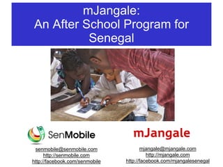 mJangale:
An After School Program for
Senegal
senmobile@senmobile.com
http://senmobile.com
http://facebook.com/senmobile
mjangale@mjangale.com
http://mjangale.com
http://facebook.com/mjangalesenegal
 