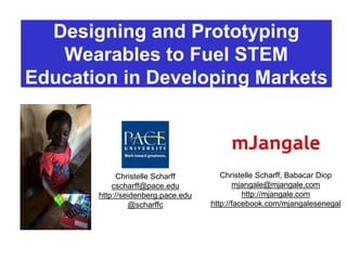 Designing and Prototyping
Wearables to Fuel STEM
Education in Developing Markets
Christelle Scharff
cscharff@pace.edu
http://seidenberg.pace.edu
@scharffc
Christelle Scharff, Babacar Diop
mjangale@mjangale.com
http://mjangale.com
http://facebook.com/mjangalesenegal
 