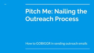 Pitch Me: Nailing the
Outreach Process
How to GOBIGGR in sending outreach emails
 