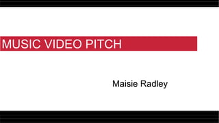 MUSIC VIDEO PITCH
Maisie Radley
 
