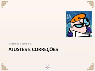 AJUSTES E CORREÇÕES
Ajustando o tempero...
 