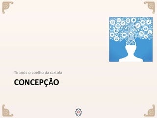 CONCEPÇÃO
Tirando o coelho da cartola
 
