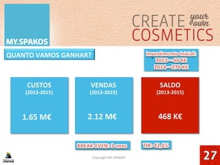 13	
  
QUANTO	
  VAMOS	
  GANHAR?	
  	
  
Copyright	
  MY.SPAKOS	
  
CUSTOS	
  
(2013-­‐2015)	
  
VENDAS	
  
(2013-­‐2015)	
  
SALDO	
  
(2013-­‐2015)	
  
1.65	
  M€	
   2.12	
  M€	
   468	
  K€	
  
 