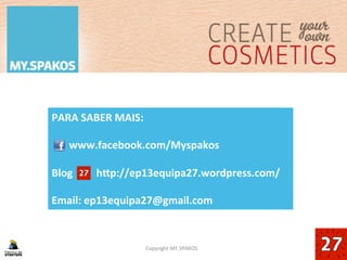 16	
  Copyright	
  MY.SPAKOS	
  
PARA	
  SABER	
  MAIS:	
  
	
  
	
  www.facebook.com/Myspakos	
  
	
  
Blog	
  	
  	
  	
  	
  	
  	
  	
  	
  h•p://ep13equipa27.wordpress.com/	
  
	
  
Email:	
  ep13equipa27@gmail.com	
  
 