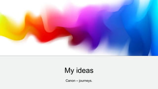 My ideas
Canon – journeys.
 
