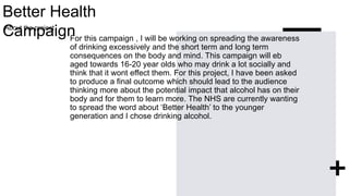 Better Health
Campaign
For this campaign , I will be working on spreading the awareness
of drinking excessively and the sh...