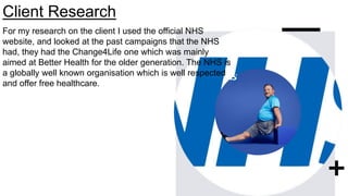 Client Research
For my research on the client I used the official NHS
website, and looked at the past campaigns that the N...