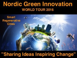 Nordic Green Innovation
WORLD TOUR 2016
”Sharing Ideas Inspiring Change”
Smart
Regenerative
Cities
 