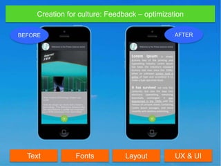 Creation for culture: Feedback – optimization
Text Fonts Layout UX & UI
Lorem Ipsum is simply
dummy text of the printing and
typesetting industry. Lorem Ipsum
has been the industry's standard
dummy text ever since the 1500s,
when an unknown printer took a
galley of type and scrambled it to
make a type specimen book.
It has survived not only five
centuries, but also the leap into
electronic typesetting, remaining
essentially unchanged. It was
popularized in the 1960s with the
release of Letraset sheets containing
Lorem Ipsum passages, and more
recently with desktop publishing.
BEFORE AFTER
 
