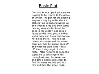 Basic Plot
Our plot for our opening sequence
is going to be related to the genre
of thriller. The plot for the opening
seq...
