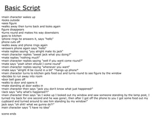Basic Script
•main character wakes up
•looks outside
•sees figure
•walks away then turns back and looks again
figure disap...