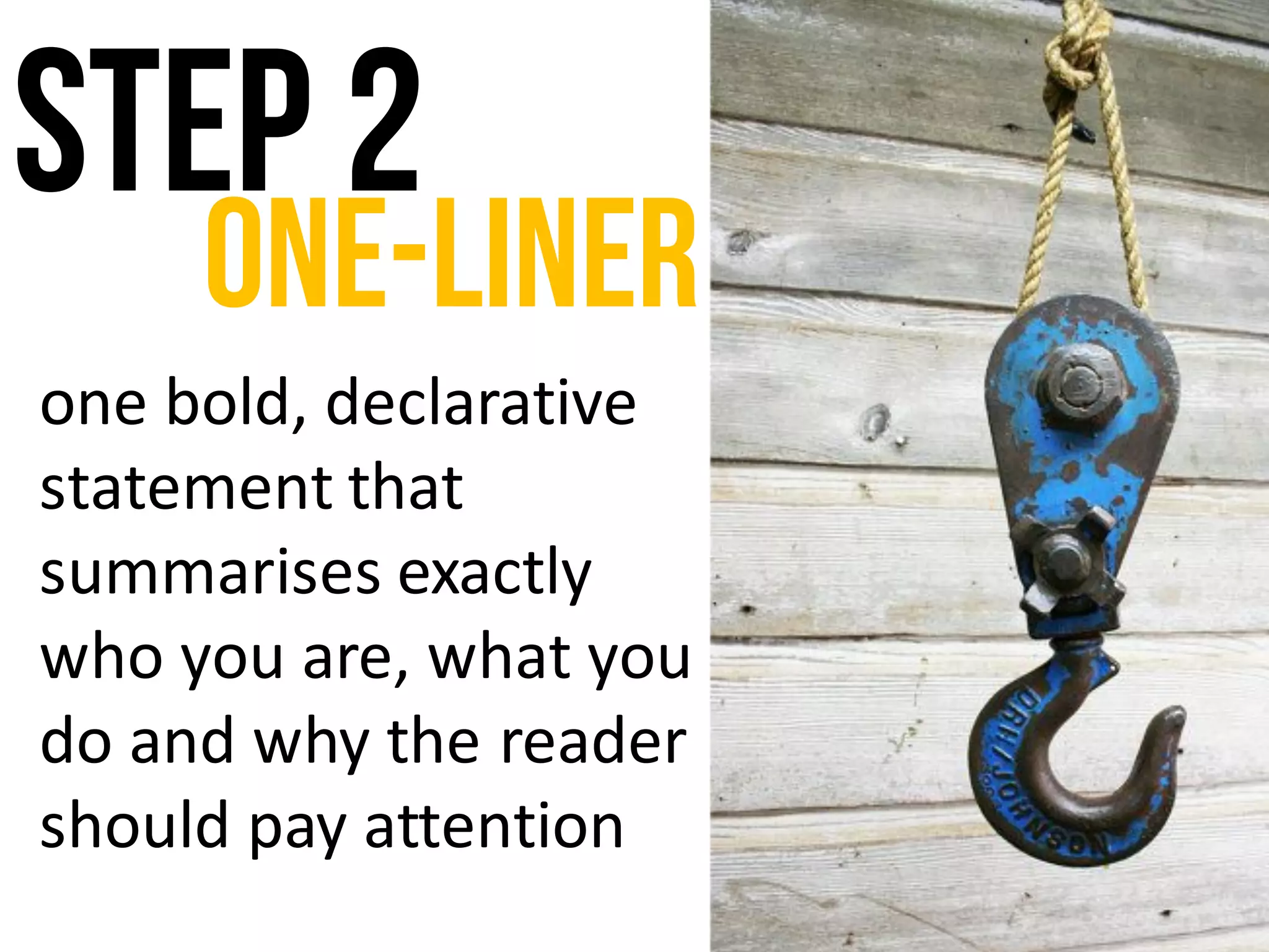Step 2
One-liner
one	bold,	declarative	
statement	that	
summarises	exactly	
who	you	are,	what	you	
do	and	why	the	reader	
should	pay	attention
 