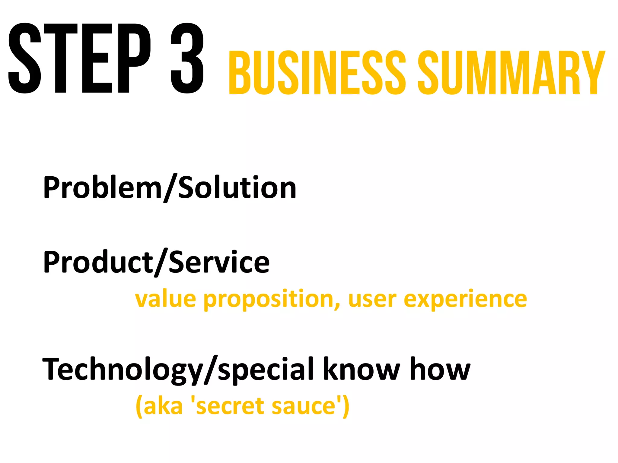 Step 3 Business summary
Problem/Solution
Product/Service
value	proposition,	user	experience
Technology/special	know	how	
(aka	'secret	sauce')
 