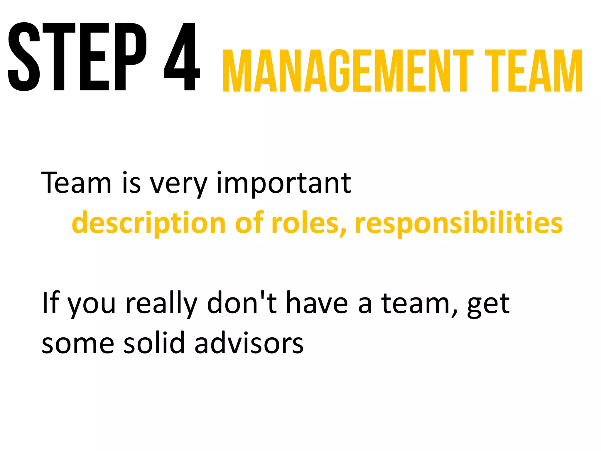 Step 4 Management team
Team	is	very	important
description	of	roles,	responsibilities
If	you	really	don't	have	a	team,	get	
some	solid	advisors
 