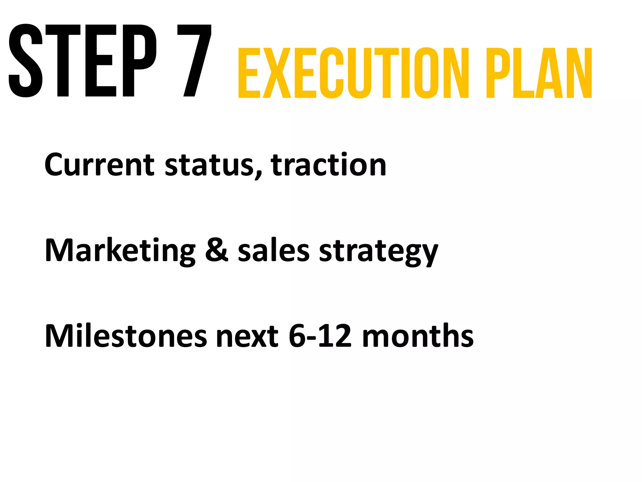 Step 7 Execution plan
Current	status,	traction
Marketing	&	sales	strategy
Milestones	next	6-12	months
 