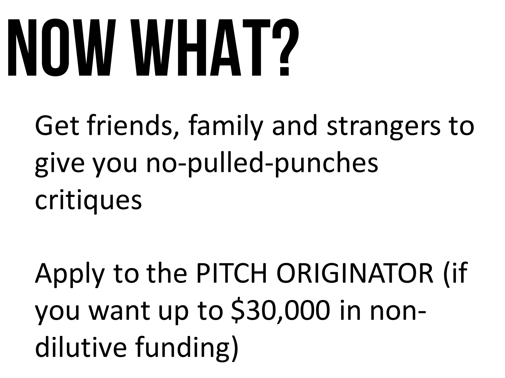 Now what?
Get	friends,	family	and	strangers	to	
give	you	no-pulled-punches	
critiques
Apply	to	the	PITCH	ORIGINATOR	(if	
you	want	up	to	$30,000	in	non-
dilutive	funding)
 