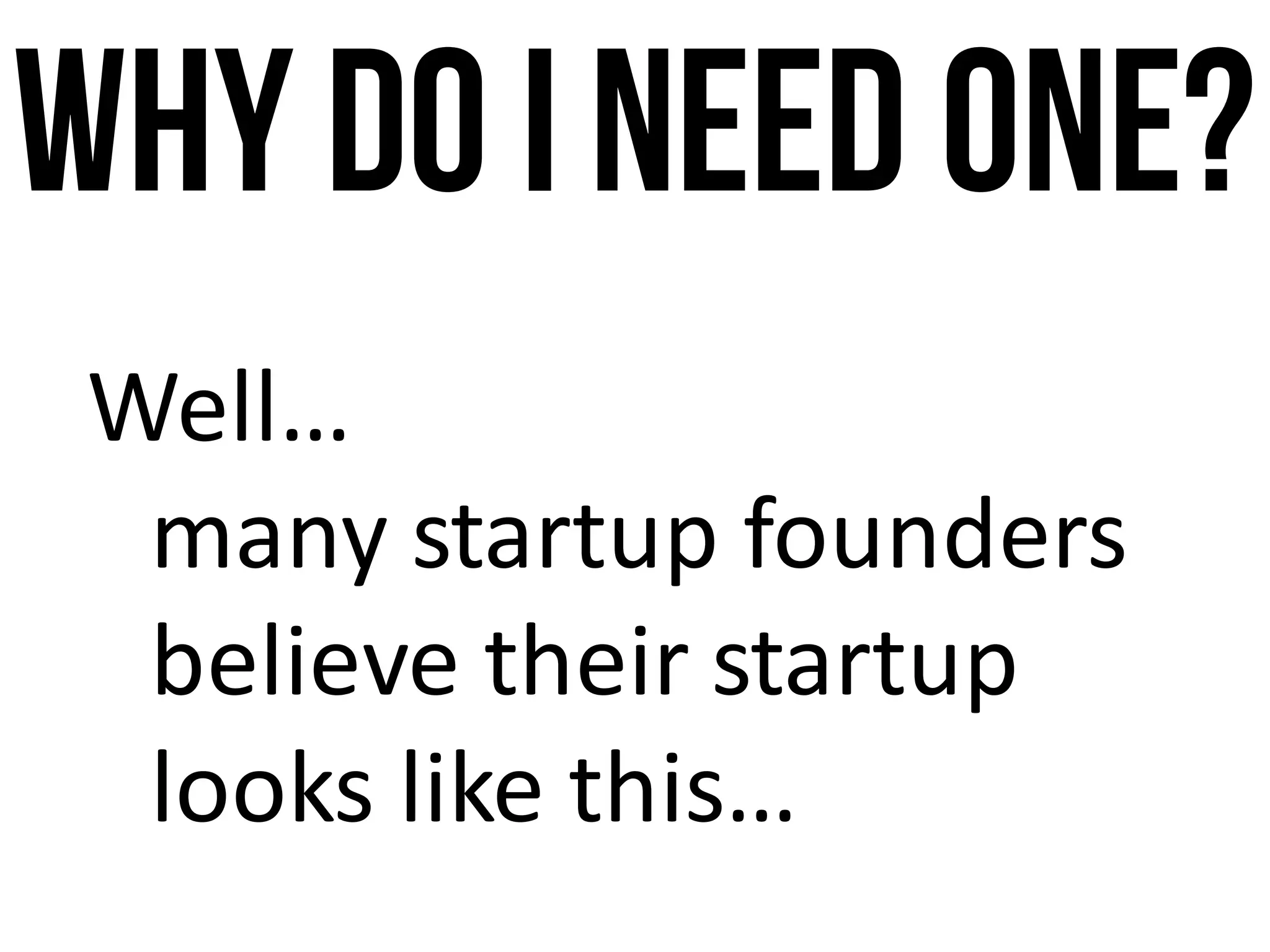 Why Do Ineed One?
Well…	
many	startup founders	
believe	their	startup
looks	like	this…
 