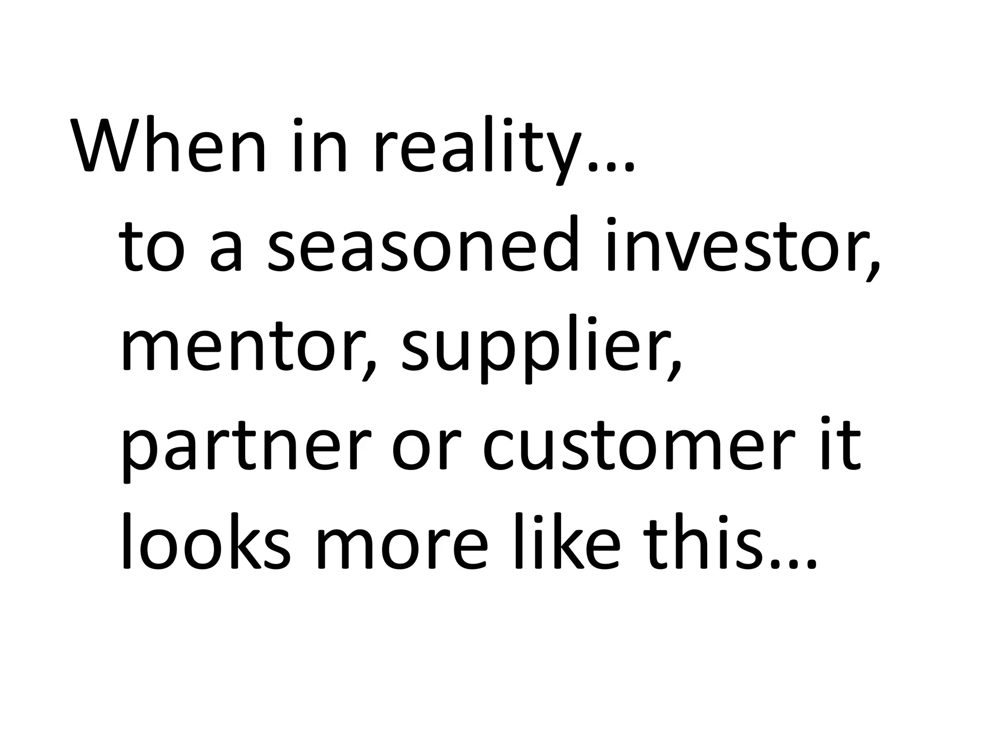When	in	reality…
to	a	seasoned	investor,	
mentor,	supplier,	
partner	or	customer	it	
looks	more	like	this…
 