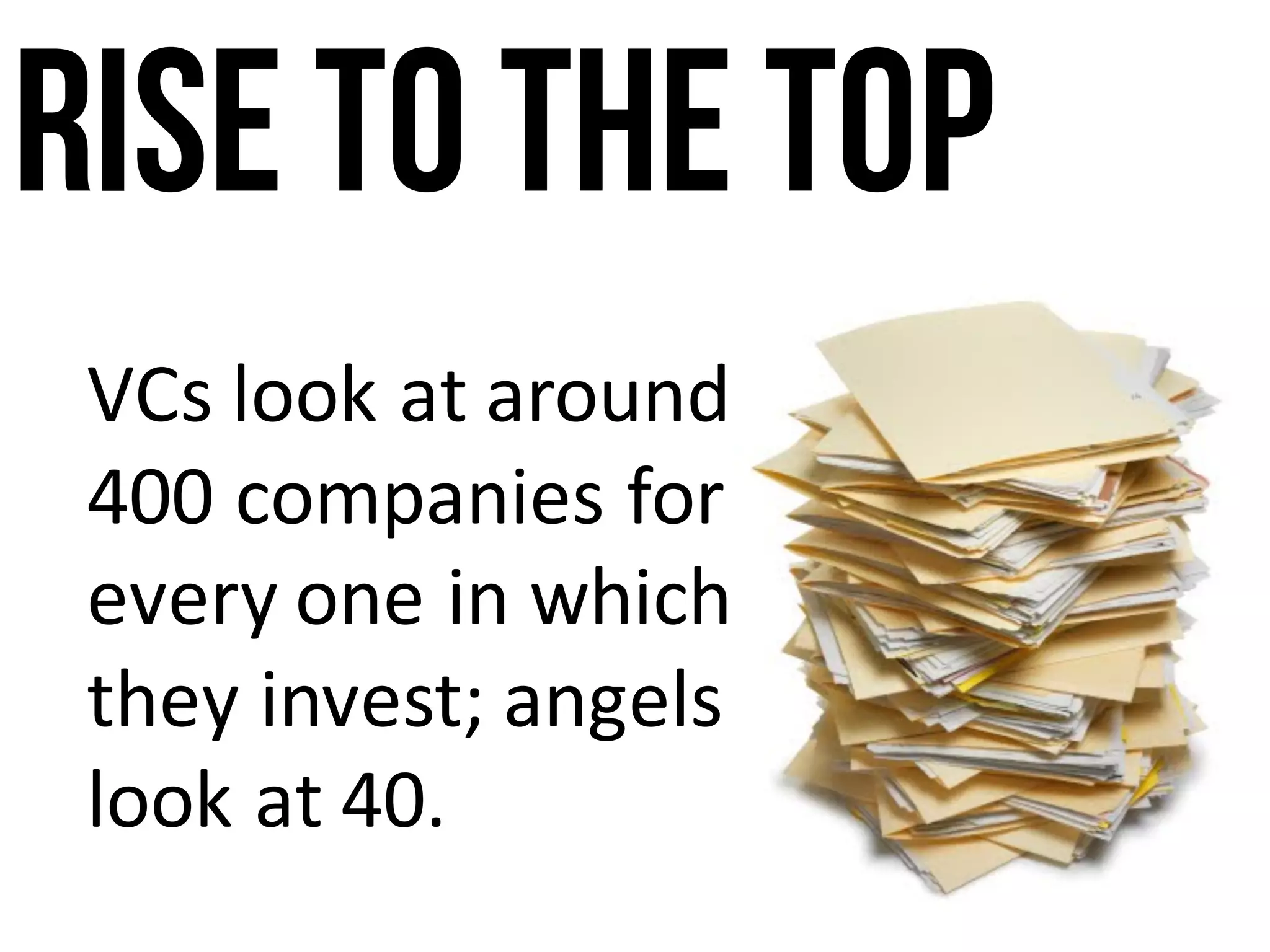 Rise to the top
VCs	look	at	around	
400	companies	for	
every	one	in	which	
they	invest;	angels	
look	at	40.
 