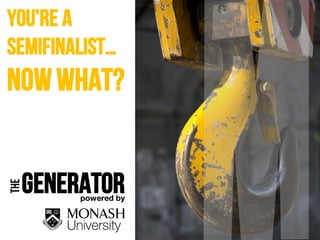 powered by Monash
Generator
THE
powered by
You’re a
semifinalist…
nowwhat?
 