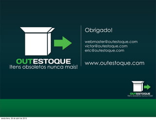 OUTESTOQUE
Itens obsoletos nunca mais!
OUTESTOQUE
Itens obsoletos nunca mais!
Obrigado!
webmaster@outestoque.com
victor@outestoque.com
eric@outestoque.com
www.outestoque.com
sexta-feira, 26 de abril de 2013
 