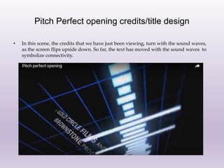Pitch Perfect opening credits/title design
• In this scene, the credits that we have just been viewing, turn with the sound waves,
as the screen flips upside down. So far, the text has moved with the sound waves to
symbolize connectivity.
 