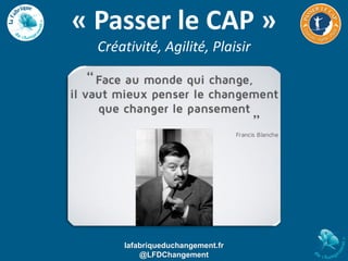 lafabriqueduchangement.fr
@LFDChangement
lafabriqueduchangement.fr
@LFDChangement
« Passer le CAP »
Créativité, Agilité, Plaisir
 