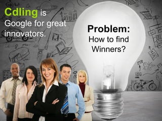 Cdling is
Google for great
innovators.
Problem:
How to find
Winners?
 